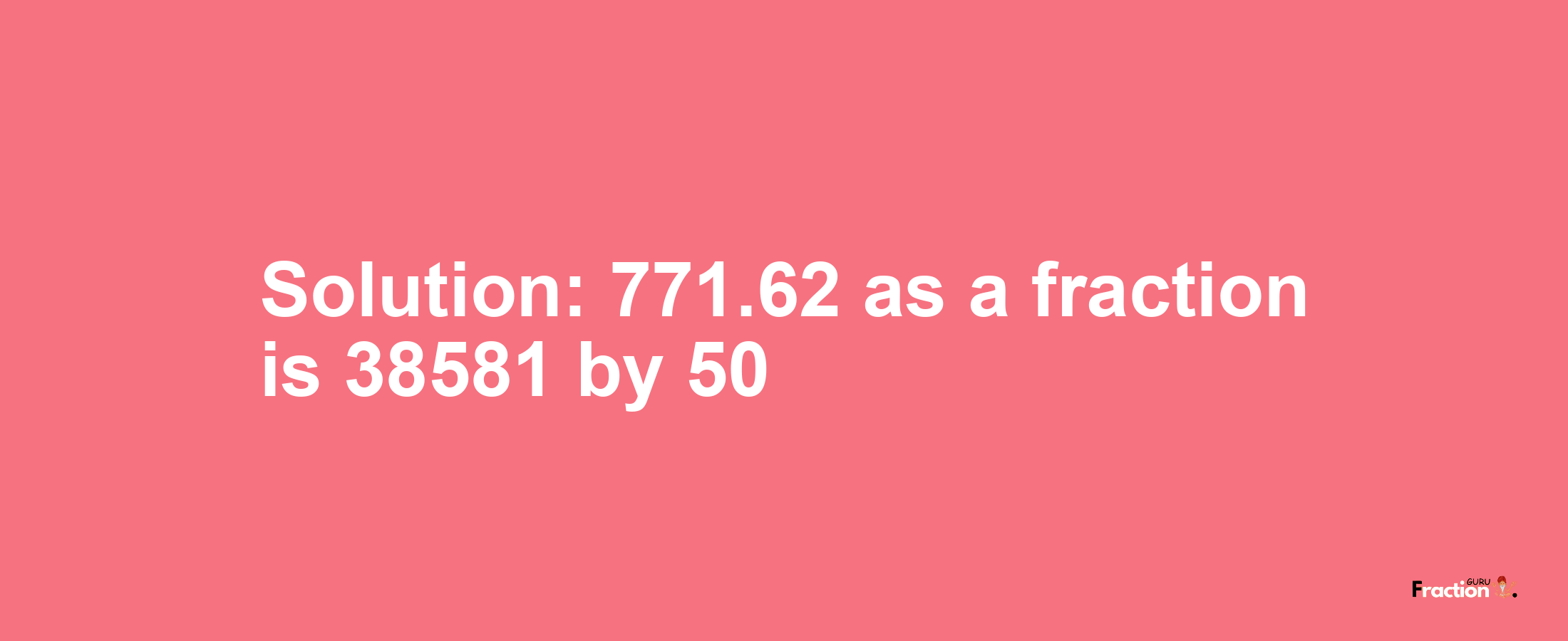 Solution:771.62 as a fraction is 38581/50